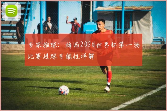 专家推球：梅西2026世界杯第一场比赛进球可能性详解