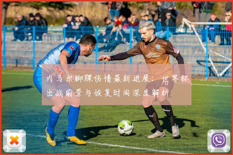 内马尔脚踝伤情最新进展：世界杯出战前景与恢复时间深度解析