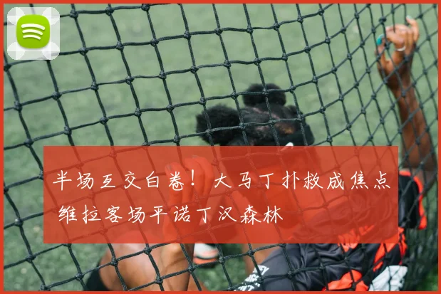 半场互交白卷!大马丁扑救成焦点 维拉客场平诺丁汉森林