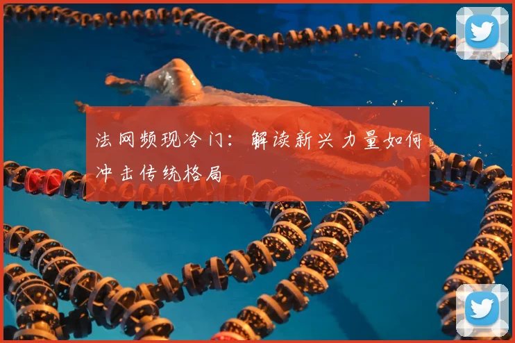法网频现冷门:解读新兴力量如何冲击传统格局