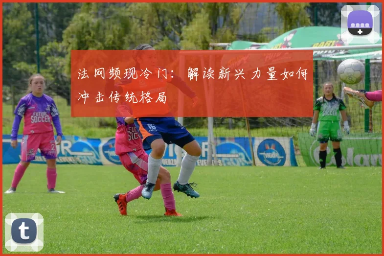 法网频现冷门：解读新兴力量如何冲击传统格局