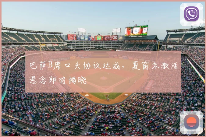 巴萨B席口头协议达成，夏窗末激活悬念即将揭晓