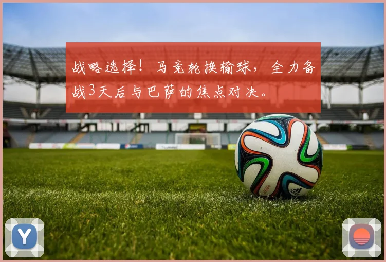战略选择！马竞轮换输球，全力备战3天后与巴萨的焦点对决。