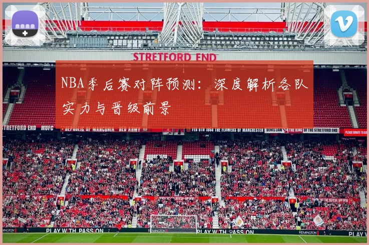 NBA季后赛对阵预测：深度解析各队实力与晋级前景