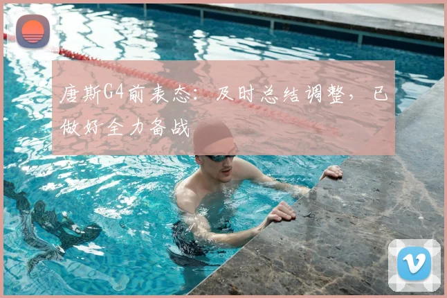 唐斯G4前表态:及时总结调整,已做好全力备战