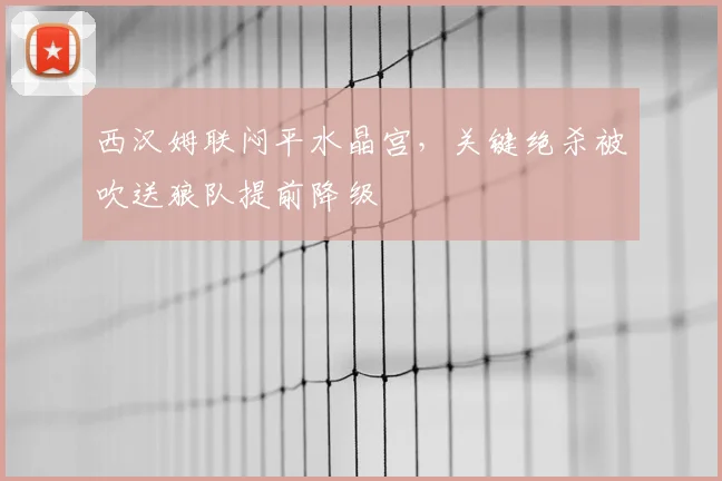 西汉姆联闷平水晶宫，关键绝杀被吹送狼队提前降级