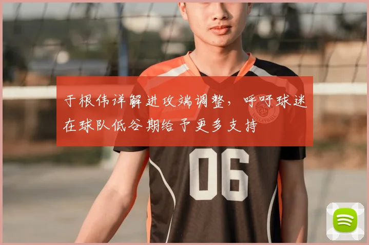 于根伟详解进攻端调整,呼吁球迷在球队低谷期给予更多支持