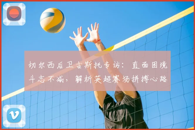 切尔西后卫古斯托专访：直面困境斗志不减，解析英超赛场拼搏心路