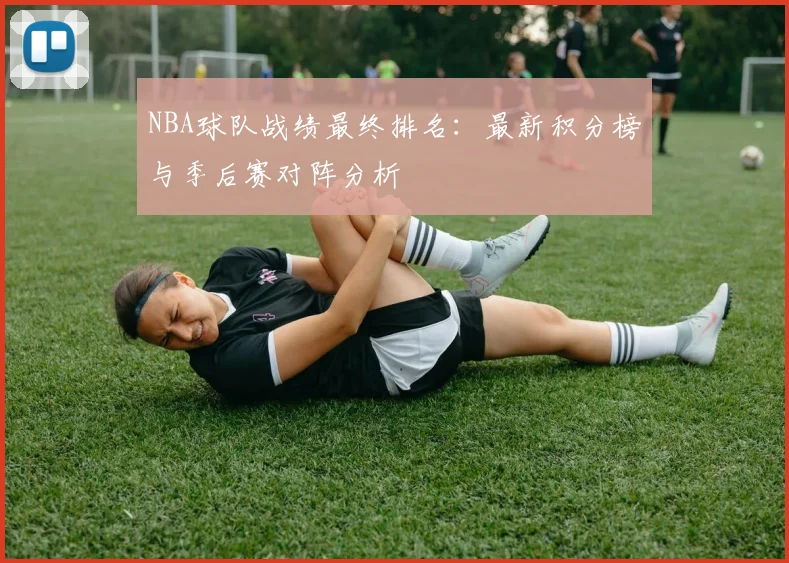 NBA球队战绩最终排名：最新积分榜与季后赛对阵分析