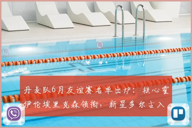 丹麦队6月友谊赛名单出炉:核心霍伊伦埃里克森领衔,新星多尔古入选成焦点