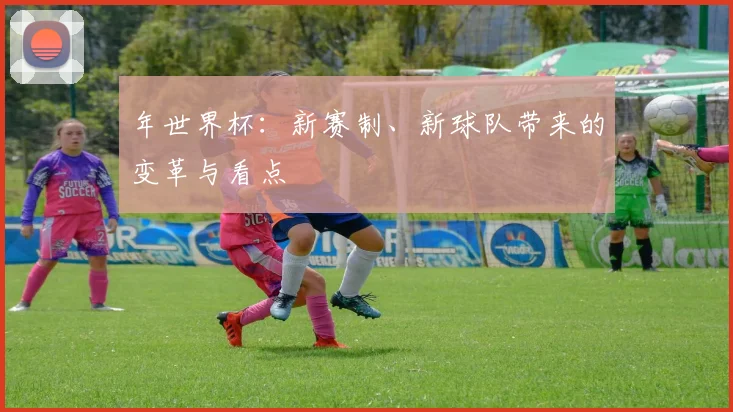 年世界杯：新赛制、新球队带来的变革与看点