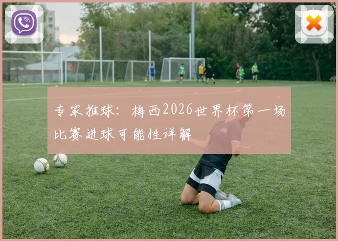 专家推球：梅西2026世界杯第一场比赛进球可能性详解