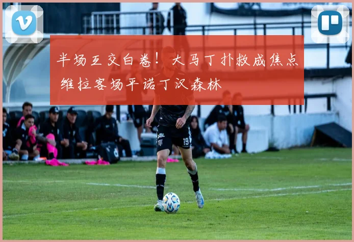 半场互交白卷！大马丁扑救成焦点 维拉客场平诺丁汉森林