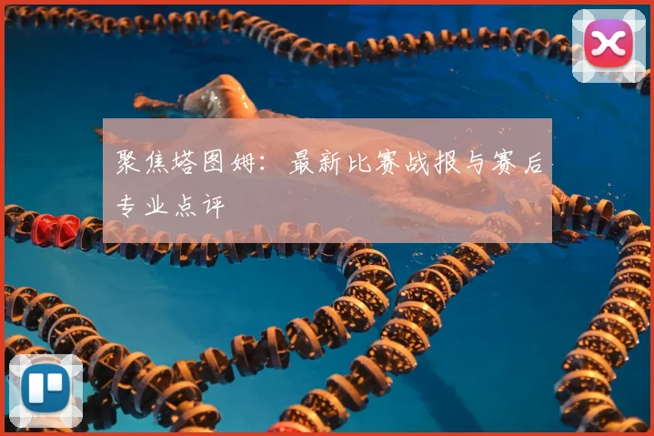 聚焦塔图姆:最新比赛战报与赛后专业点评