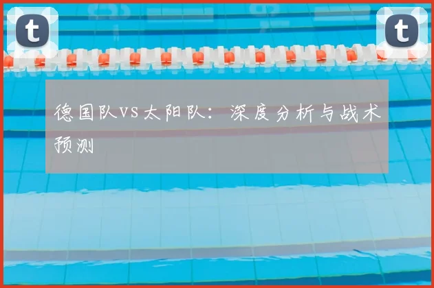 德国队vs太阳队:深度分析与战术预测