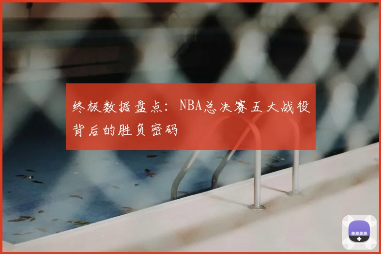 终极数据盘点:NBA总决赛五大战役背后的胜负密码