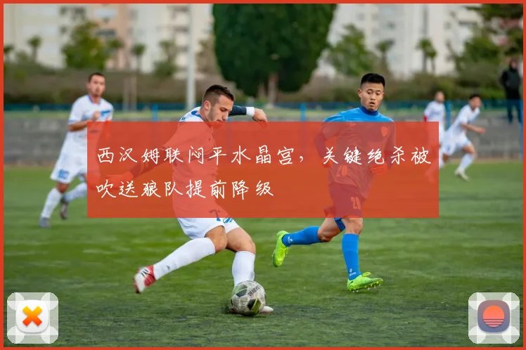 西汉姆联闷平水晶宫,关键绝杀被吹送狼队提前降级