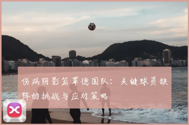 伤病阴影笼罩德国队:关键球员缺阵的挑战与应对策略