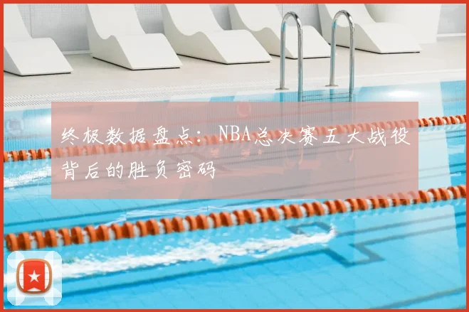 终极数据盘点：NBA总决赛五大战役背后的胜负密码