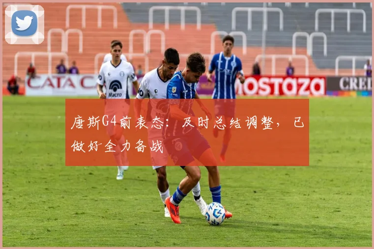 唐斯G4前表态：及时总结调整，已做好全力备战
