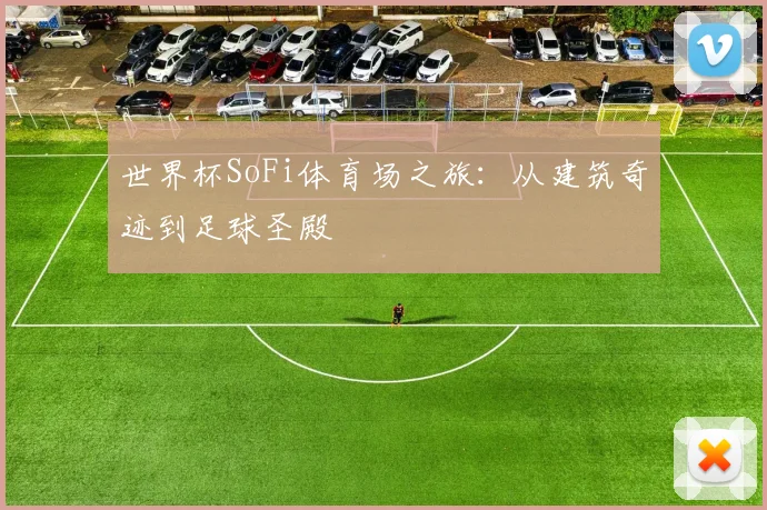 世界杯SoFi体育场之旅:从建筑奇迹到足球圣殿
