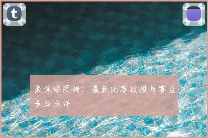 聚焦塔图姆：最新比赛战报与赛后专业点评