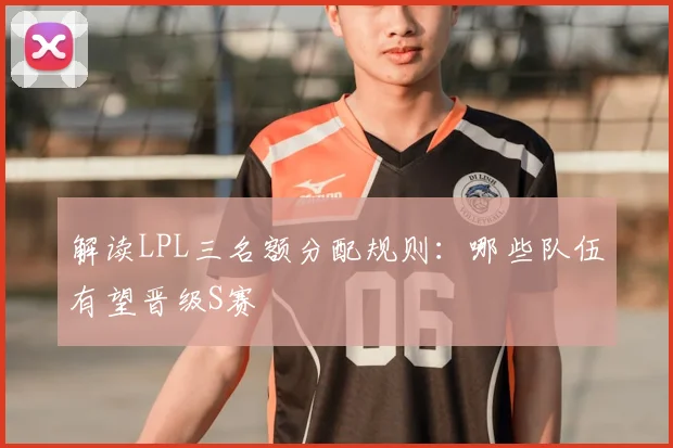 解读LPL三名额分配规则：哪些队伍有望晋级S赛
