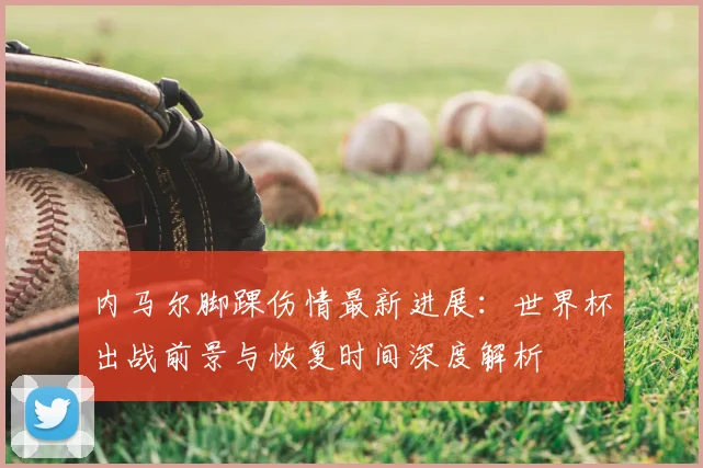 内马尔脚踝伤情最新进展：世界杯出战前景与恢复时间深度解析