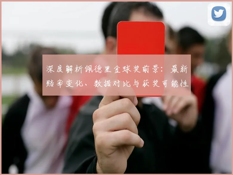 深度解析佩德里金球奖前景:最新赔率变化、数据对比与获奖可能性预测