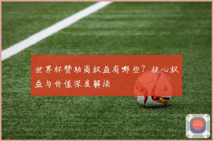 世界杯赞助商权益有哪些?核心权益与价值深度解读