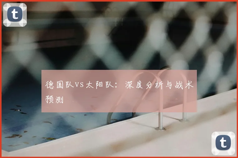 德国队vs太阳队：深度分析与战术预测