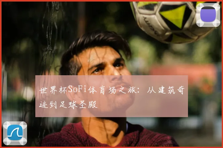 世界杯SoFi体育场之旅：从建筑奇迹到足球圣殿